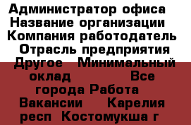 Администратор офиса › Название организации ­ Компания-работодатель › Отрасль предприятия ­ Другое › Минимальный оклад ­ 28 000 - Все города Работа » Вакансии   . Карелия респ.,Костомукша г.
